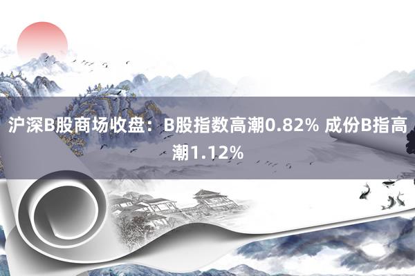 沪深B股商场收盘：B股指数高潮0.82% 成份B指高潮1.1