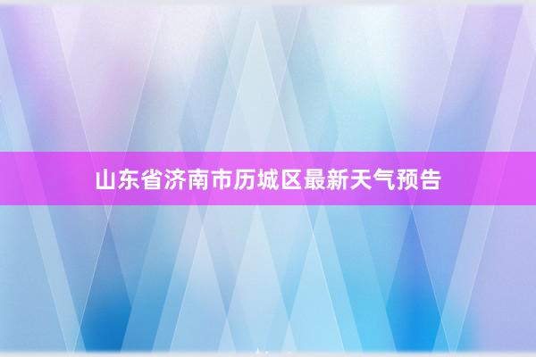 山东省济南市历城区最新天气预告