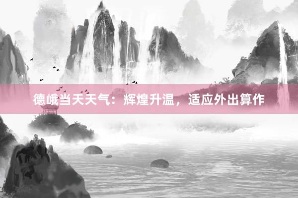 德峨当天天气：辉煌升温，适应外出算作