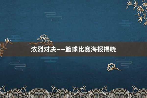 浓烈对决——篮球比赛海报揭晓